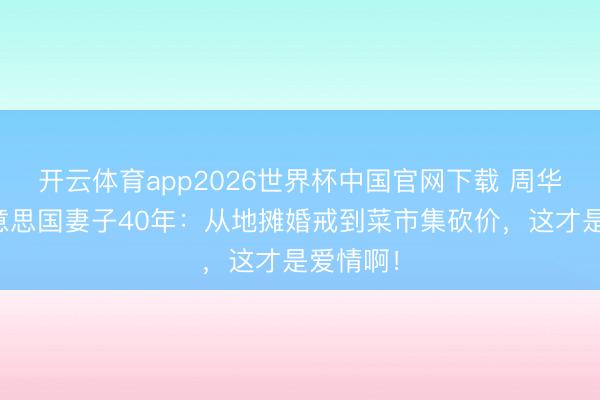 开云体育app2026世界杯中国官网下载 周华健娶好意思国妻子40年：从地摊婚戒到菜市集砍价，这才是爱情啊！