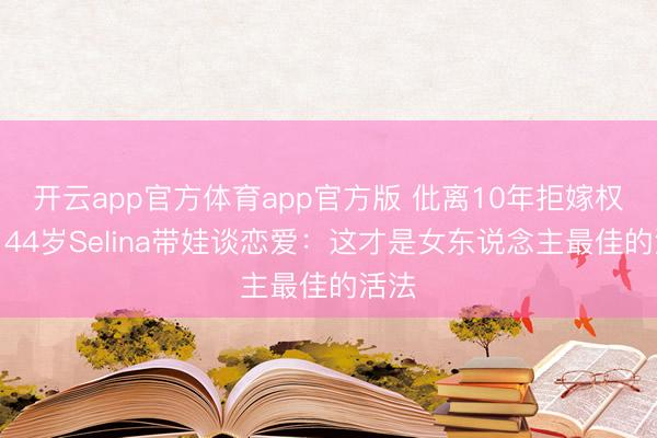 开云app官方体育app官方版 仳离10年拒嫁权门，44岁Selina带娃谈恋爱：这才是女东说念主最佳的活法
