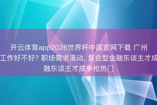 开云体育app2026世界杯中国官网下载 广州工商学院工作好不好? 职场需求滚动， 复合型金融东谈主才成争抢热门