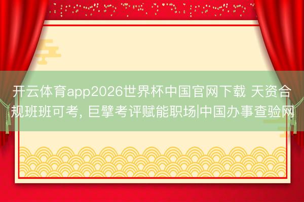 开云体育app2026世界杯中国官网下载 天资合规班班可考， 巨擘考评赋能职场|中国办事查验网