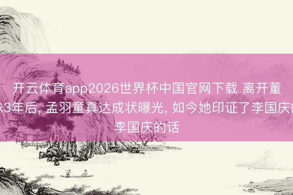 开云体育app2026世界杯中国官网下载 离开董明珠3年后， 孟羽童真达成状曝光， 如今她印证了李国庆的话