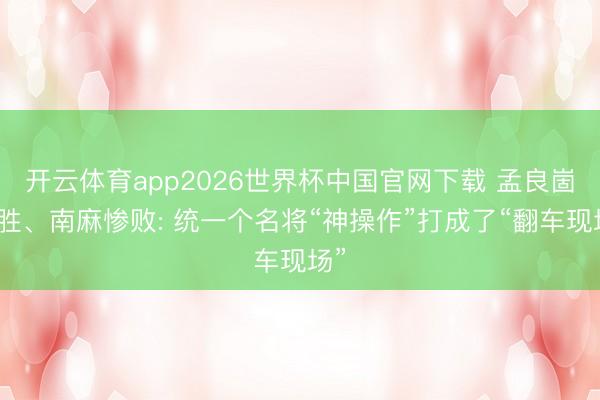 开云体育app2026世界杯中国官网下载 孟良崮大胜、南麻惨败: 统一个名将“神操作”打成了“翻车现场”