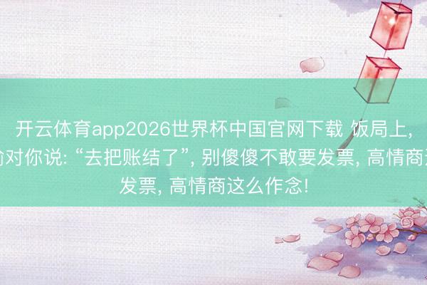 开云体育app2026世界杯中国官网下载 饭局上， 指示偷偷对你说: “去把账结了”， 别傻傻不敢要发票， 高情商这么作念!