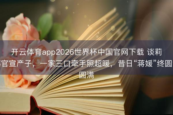 开云体育app2026世界杯中国官网下载 谈莉娜官宣产子，一家三口牵手照超暖，昔日“蒋媛”终圆满