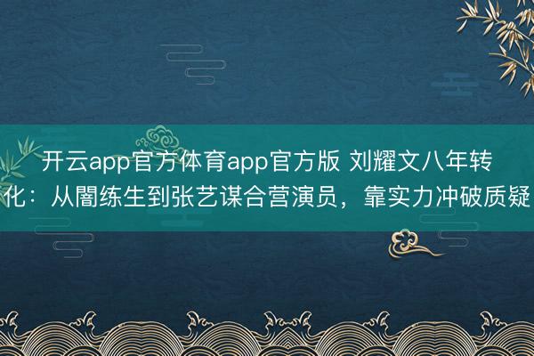 开云app官方体育app官方版 刘耀文八年转化：从闇练生到张艺谋合营演员，靠实力冲破质疑