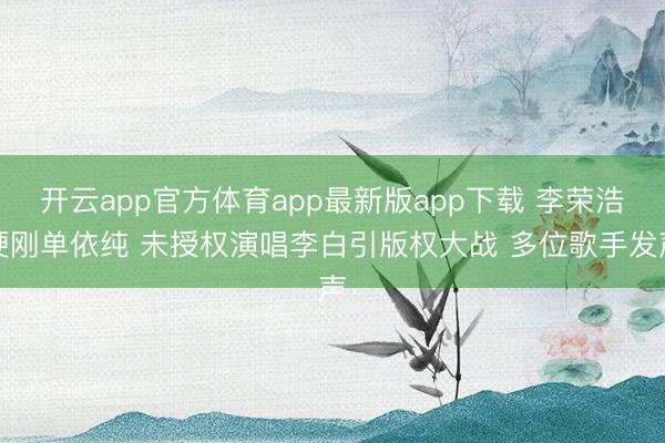 开云app官方体育app最新版app下载 李荣浩硬刚单依纯 未授权演唱李白引版权大战 多位歌手发声