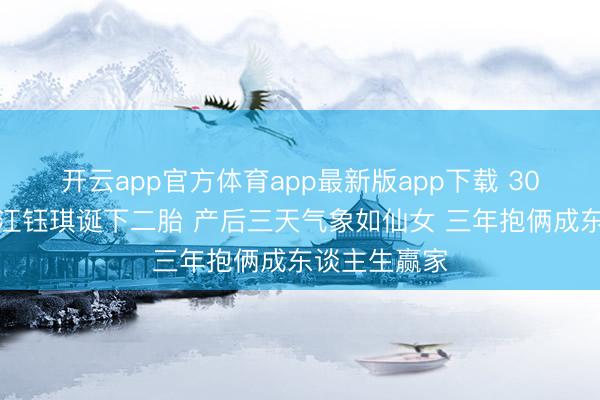 开云app官方体育app最新版app下载 30岁朱门令嫒江钰琪诞下二胎 产后三天气象如仙女 三年抱俩成东谈主生赢家