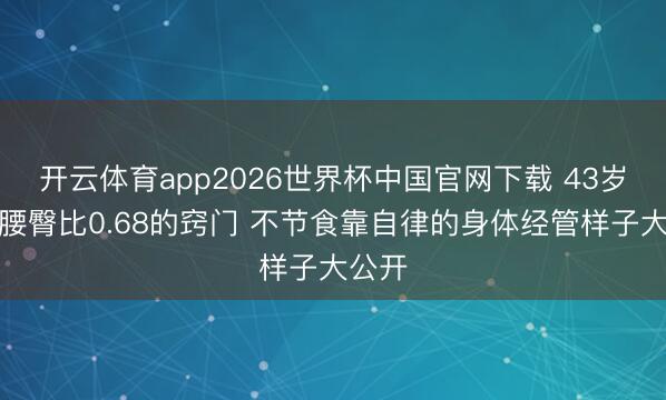 开云体育app2026世界杯中国官网下载 43岁张萌腰臀比0.68的窍门 不节食靠自律的身体经管样子大公开
