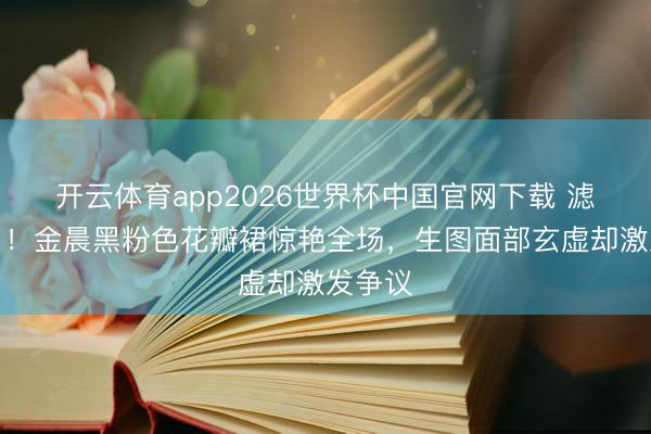 开云体育app2026世界杯中国官网下载 滤镜碎了！金晨黑粉色花瓣裙惊艳全场，生图面部玄虚却激发争议