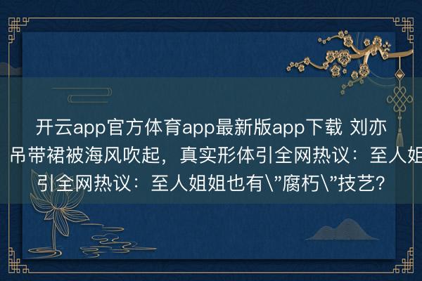 开云app官方体育app最新版app下载 刘亦菲早年海边旧照曝光！吊带裙被海风吹起，真实形体引全网热议：至人姐姐也有