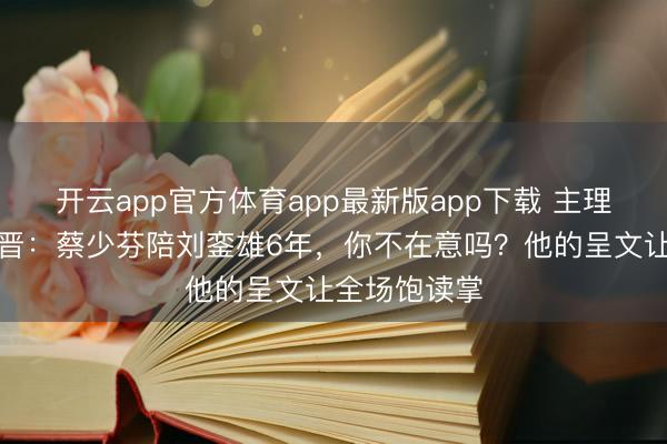 开云app官方体育app最新版app下载 主理东谈主问张晋：蔡少芬陪刘銮雄6年，你不在意吗？他的呈文让全场饱读掌