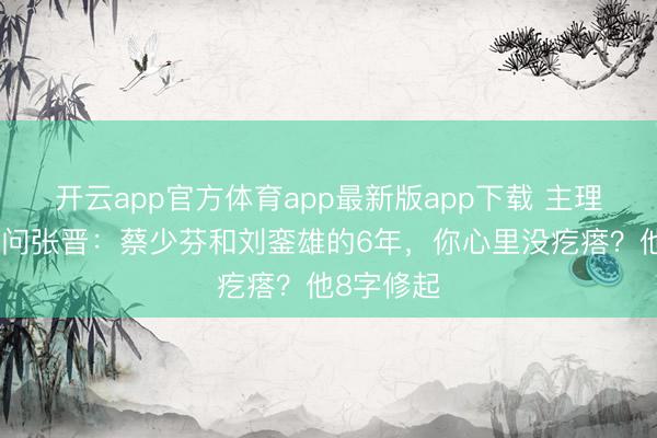 开云app官方体育app最新版app下载 主理东谈主逼问张晋：蔡少芬和刘銮雄的6年，你心里没疙瘩？他8字修起