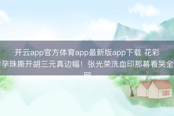 开云app官方体育app最新版app下载 花彩香孕珠撕开胡三元真边幅!张光荣洗血印那幕看哭全网