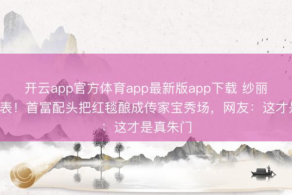 开云app官方体育app最新版app下载 纱丽配4亿手表！首富配头把红毯酿成传家宝秀场，网友：这才是真朱门