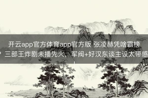 开云app官方体育app官方版 张凌赫凭啥霸榜？三部王炸剧未播先火，军阀+好汉东谈主设太带感！