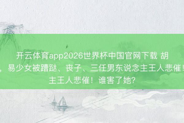 开云体育app2026世界杯中国官网下载 胡三元下狱后，易少女被蹧跶、丧子、三任男东说念主王人悲催！谁害了她？