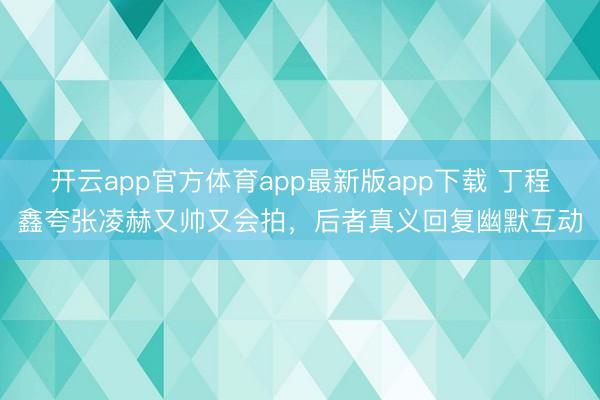 开云app官方体育app最新版app下载 丁程鑫夸张凌赫又帅又会拍，后者真义回复幽默互动