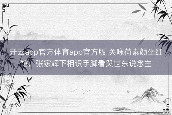 开云app官方体育app官方版 关咏荷素颜坐红馆，张家辉下相识手脚看哭世东说念主