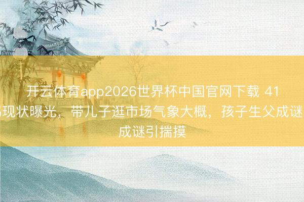 开云体育app2026世界杯中国官网下载 41岁王鸥现状曝光，带儿子逛市场气象大概，孩子生父成谜引揣摸