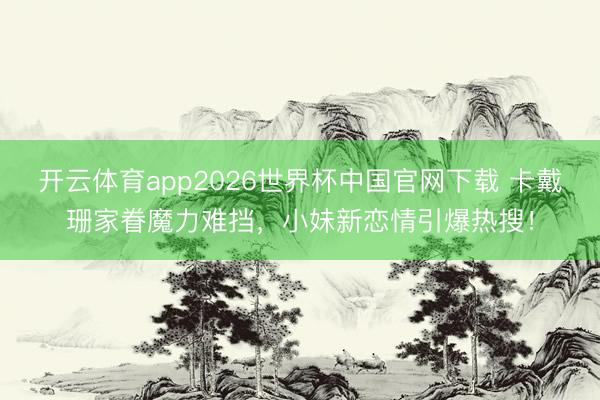 开云体育app2026世界杯中国官网下载 卡戴珊家眷魔力难挡，小妹新恋情引爆热搜！