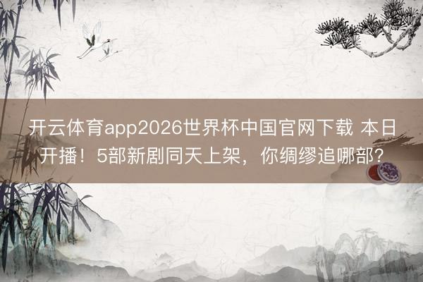 开云体育app2026世界杯中国官网下载 本日开播!5部新剧同天上架,你绸缪追哪部?