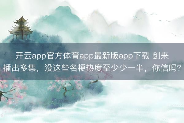 开云app官方体育app最新版app下载 剑来播出多集，没这些名梗热度至少少一半，你信吗？