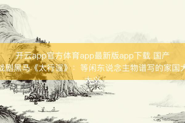开云app官方体育app最新版app下载 国产抗战剧黑马《太行谣》:等闲东说念主物谱写的家国大义