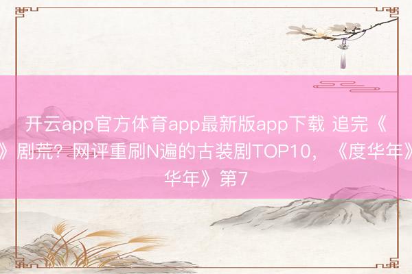 开云app官方体育app最新版app下载 追完《逐玉》剧荒？网评重刷N遍的古装剧TOP10，《度华年》第7