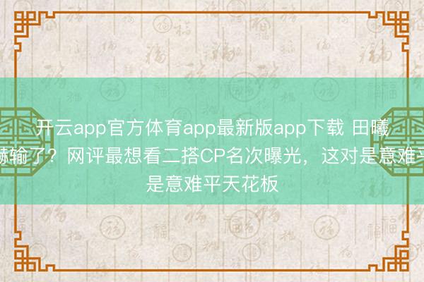 开云app官方体育app最新版app下载 田曦薇张凌赫输了？网评最想看二搭CP名次曝光，这对是意难平天花板
