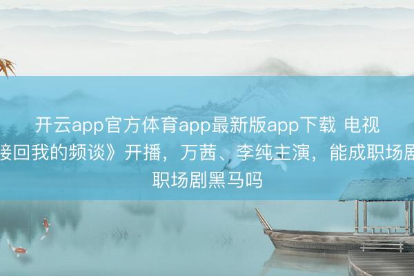 开云app官方体育app最新版app下载 电视剧《迎接回我的频谈》开播，万茜、李纯主演，能成职场剧黑马吗