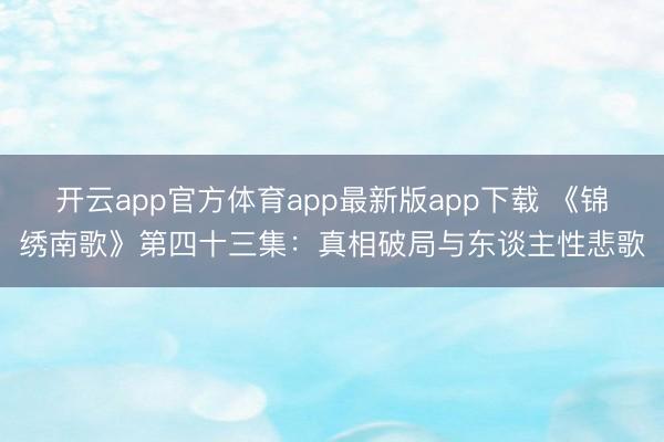 开云app官方体育app最新版app下载 《锦绣南歌》第四十三集：真相破局与东谈主性悲歌