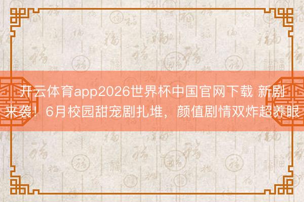 开云体育app2026世界杯中国官网下载 新剧来袭！6月校园甜宠剧扎堆，颜值剧情双炸超养眼