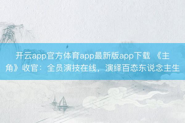 开云app官方体育app最新版app下载 《主角》收官：全员演技在线，演绎百态东说念主生