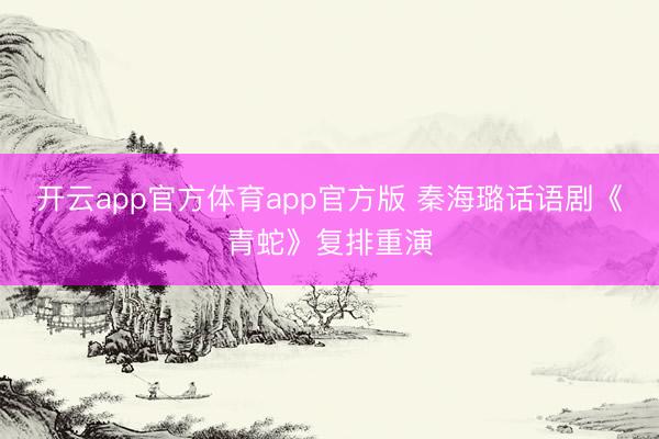 开云app官方体育app官方版 秦海璐话语剧《青蛇》复排重演