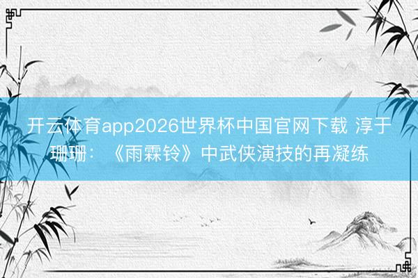 开云体育app2026世界杯中国官网下载 淳于珊珊:《雨霖铃》中武侠演技的再凝练