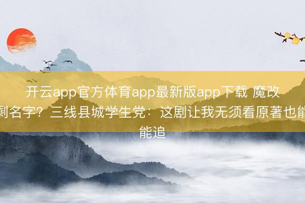 开云app官方体育app最新版app下载 魔改只剩名字?三线县城学生党:这剧让我无须看原著也能追