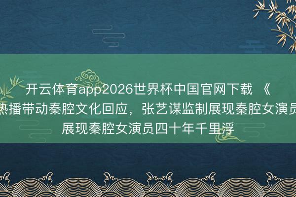 开云体育app2026世界杯中国官网下载 《主角》电视剧热播带动秦腔文化回应，张艺谋监制展现秦腔女演员四十年千里浮