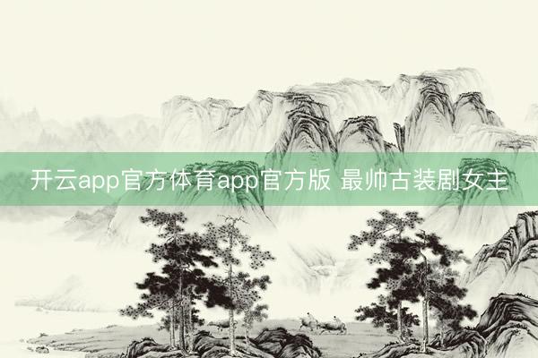 开云app官方体育app官方版 最帅古装剧女主