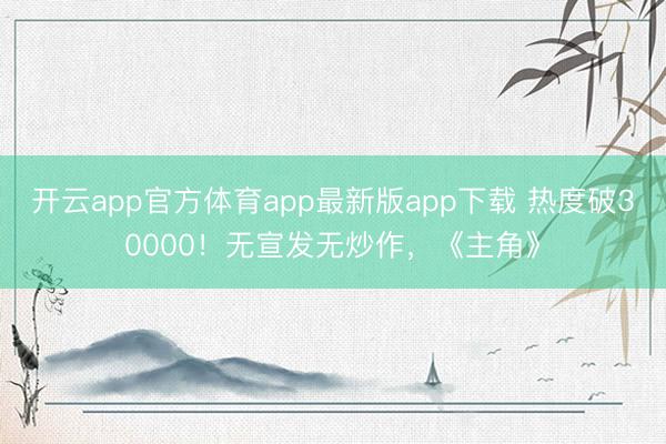 开云app官方体育app最新版app下载 热度破30000！无宣发无炒作，《主角》