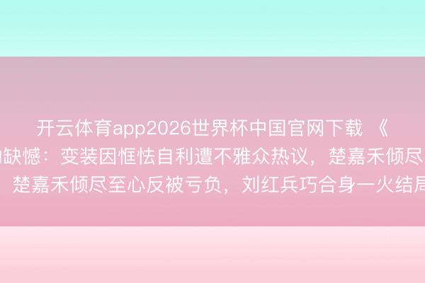开云体育app2026世界杯中国官网下载 《主角》翟子路谈封潇潇的缺憾：变装因恇怯自利遭不雅众热议，楚嘉禾倾尽至心反被亏负，刘红兵巧合身一火结局更引意难平