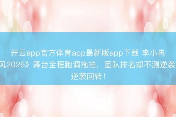 开云app官方体育app最新版app下载 李小冉《乘风2026》舞台全程跑调拖拍，团队排名却不测逆袭回转！
