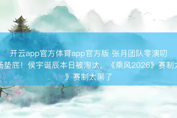 开云app官方体育app官方版 张月团队零演叨却全场垫底!侯宇诞辰本日被淘汰,《乘风2026》赛制太黑了
