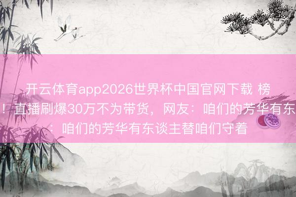 开云体育app2026世界杯中国官网下载 榜一老迈竟是陈赫！直播刷爆30万不为带货，网友：咱们的芳华有东谈主替咱们守着