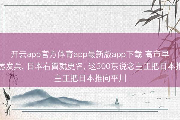 开云app官方体育app最新版app下载 高市早苗刚叫嚣发兵， 日本右翼就更名， 这300东说念主正把日本推向平川