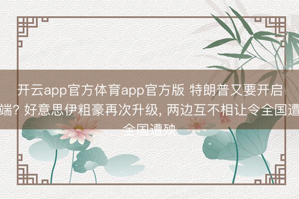 开云app官方体育app官方版 特朗普又要开启战端? 好意思伊粗豪再次升级, 两边互不相让令全国遭殃