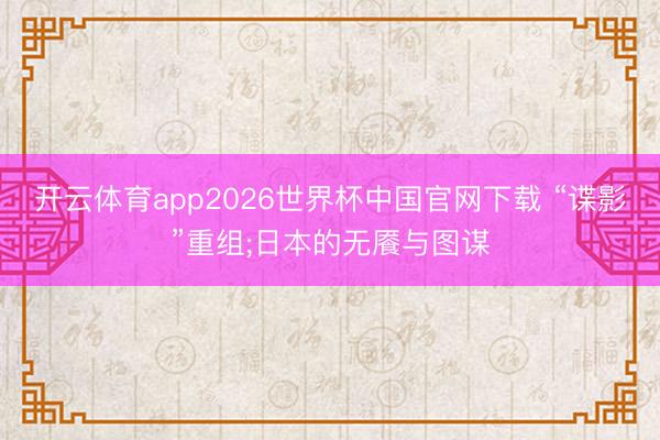 开云体育app2026世界杯中国官网下载 “谍影”重组;日本的无餍与图谋