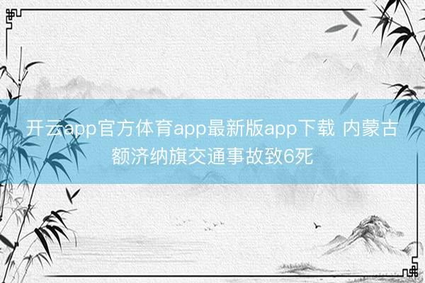 开云app官方体育app最新版app下载 内蒙古额济纳旗交通事故致6死