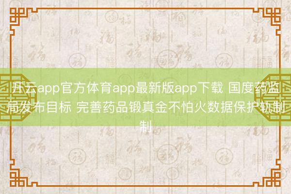 开云app官方体育app最新版app下载 国度药监局发布目标 完善药品锻真金不怕火数据保护轨制