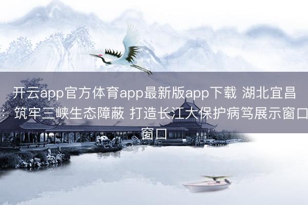 开云app官方体育app最新版app下载 湖北宜昌：筑牢三峡生态障蔽 打造长江大保护病笃展示窗口