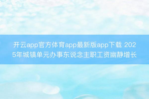 开云app官方体育app最新版app下载 2025年城镇单元办事东说念主职工资幽静增长